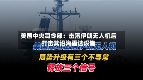 美国中央司令部:击落伊朗无人机后打击其沿海雷达设施-第3张图片