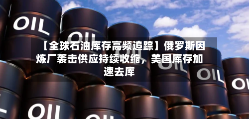【全球石油库存高频追踪】俄罗斯因炼厂袭击供应持续收缩，美国库存加速去库-第2张图片