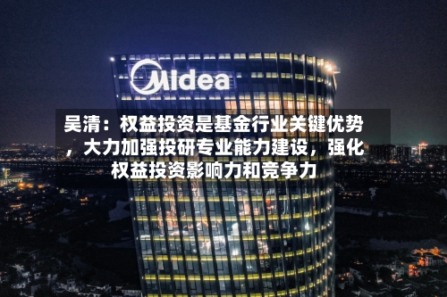 吴清：权益投资是基金行业关键优势	，大力加强投研专业能力建设，强化权益投资影响力和竞争力-第2张图片